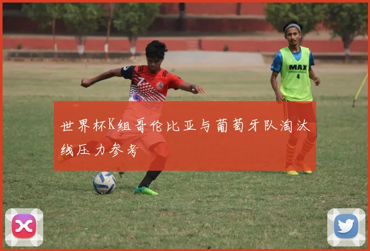 世界杯K组哥伦比亚与葡萄牙队淘汰线压力参考