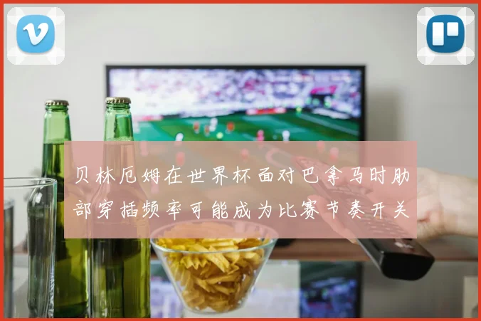 贝林厄姆在世界杯面对巴拿马时肋部穿插频率可能成为比赛节奏开关