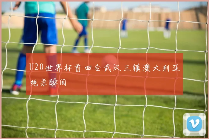 U20世界杯首回合武汉三镇澳大利亚绝杀瞬间