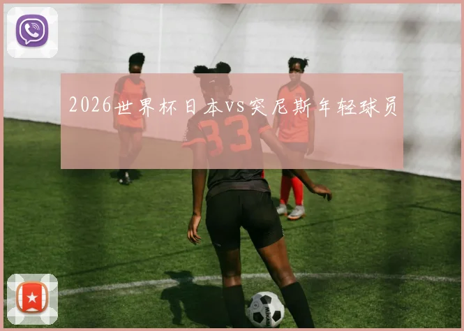2026世界杯日本vs突尼斯年轻球员