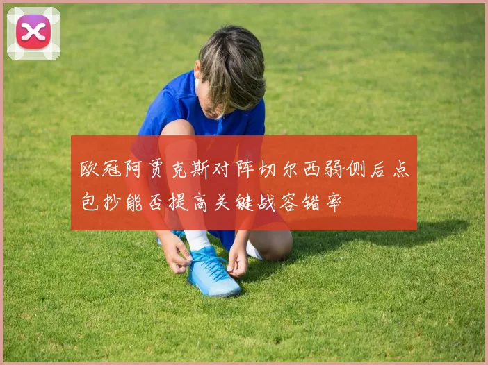 欧冠阿贾克斯对阵切尔西弱侧后点包抄能否提高关键战容错率