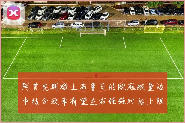 阿贾克斯碰上布鲁日的欧冠较量边中结合效率有望左右强强对话上限