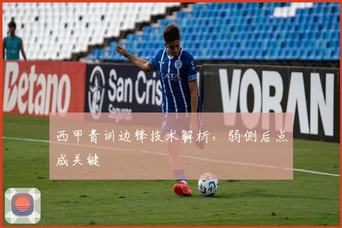 西甲青训边锋技术解析，弱侧后点成关键