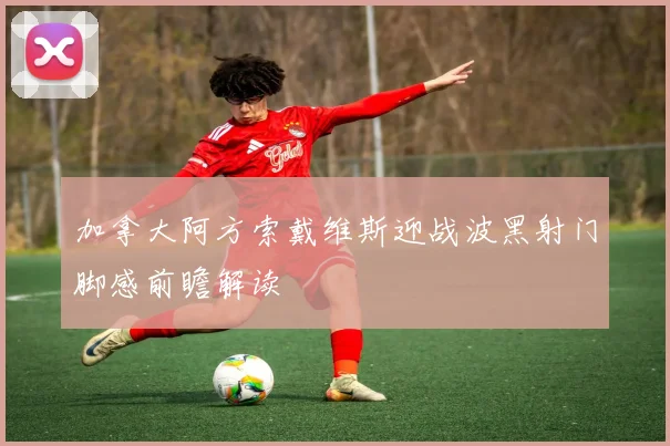 加拿大阿方索戴维斯迎战波黑射门脚感前瞻解读