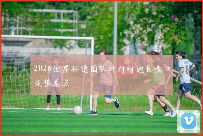 2026世界杯德国队对科特迪瓦盘口走势看点