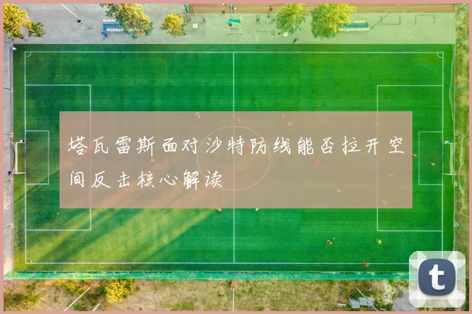 塔瓦雷斯面对沙特防线能否拉开空间反击核心解读