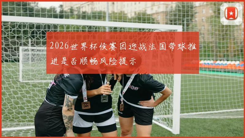 2026世界杯侯赛因迎战法国带球推进是否顺畅风险提示