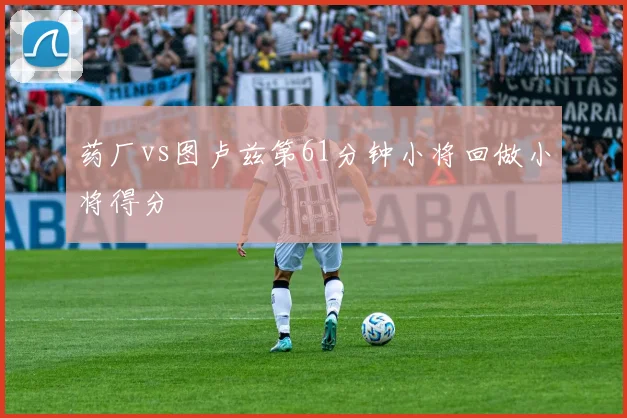 药厂vs图卢兹第61分钟小将回做小将得分