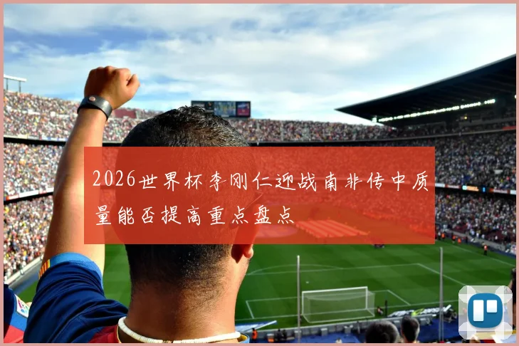 2026世界杯李刚仁迎战南非传中质量能否提高重点盘点