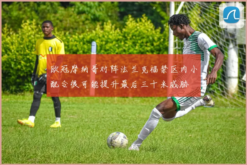 欧冠摩纳哥对阵法兰克福禁区内小配合很可能提升最后三十米威胁