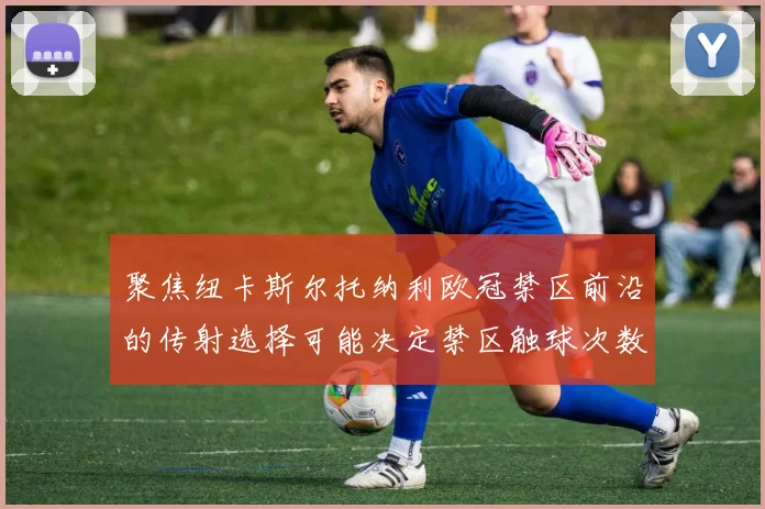 聚焦纽卡斯尔托纳利欧冠禁区前沿的传射选择可能决定禁区触球次数