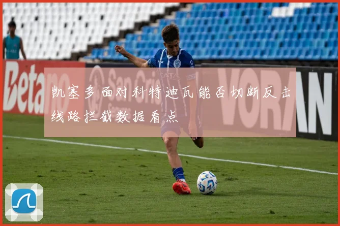 凯塞多面对科特迪瓦能否切断反击线路拦截数据看点